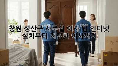창원 성산구 사무실 이사 팁: 인터넷 설치부터 저렴한 이사까지! ✨