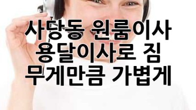 사당동 원룸이사, 용달이사로 짐 무게만큼 가볍게! 🚚💨
